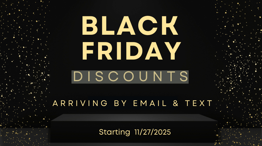 Enjoy special discounts for black Friday and Cyber Monday arriving by email and text message.